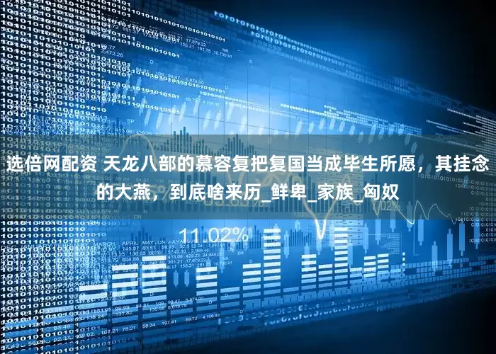 选倍网配资 天龙八部的慕容复把复国当成毕生所愿，其挂念的大燕，到底啥来历_鲜卑_家族_匈奴