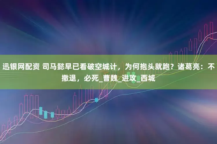 迅银网配资 司马懿早已看破空城计，为何抱头就跑？诸葛亮：不撤退，必死_曹魏_进攻_西城