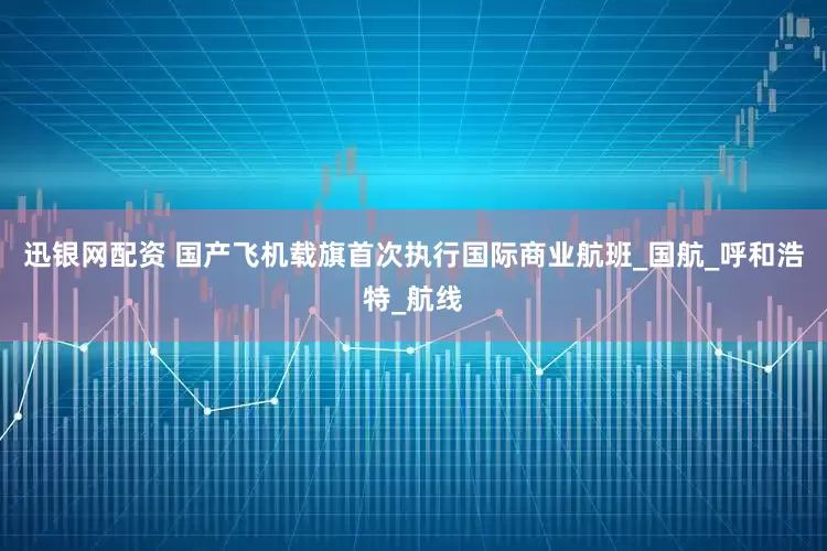 迅银网配资 国产飞机载旗首次执行国际商业航班_国航_呼和浩特_航线