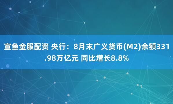 宣鱼金服配资 央行：8月末广义货币(M2)余额331.98万亿元 同比增长8.8%