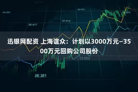 迅银网配资 上海谊众：计划以3000万元—3500万元回购公司股份