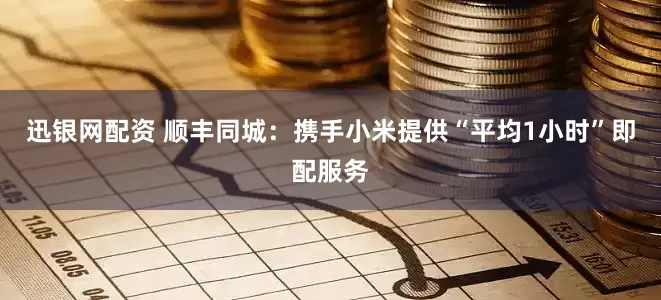 迅银网配资 顺丰同城：携手小米提供“平均1小时”即配服务