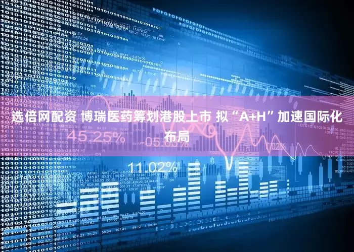 选倍网配资 博瑞医药筹划港股上市 拟“A+H”加速国际化布局